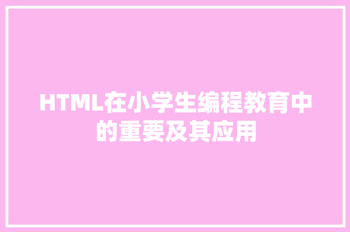HTML在小学生编程教育中的重要及其应用