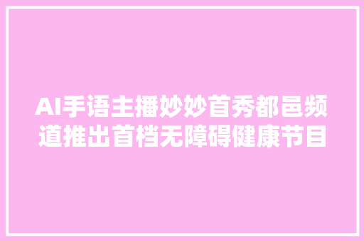 AI手语主播妙妙首秀都邑频道推出首档无障碍健康节目好手仁心
