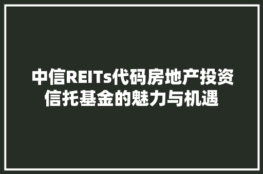 中信REITs代码房地产投资信托基金的魅力与机遇