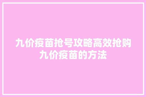 九价疫苗抢号攻略高效抢购九价疫苗的方法