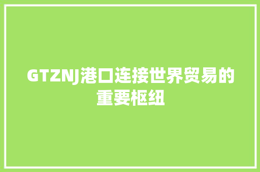 GTZNJ港口连接世界贸易的重要枢纽