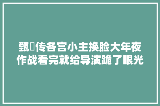 甄嬛传各宫小主换脸大年夜作战看完就给导演跪了眼光太毒