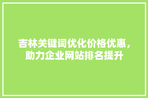 吉林关键词优化价格优惠，助力企业网站排名提升