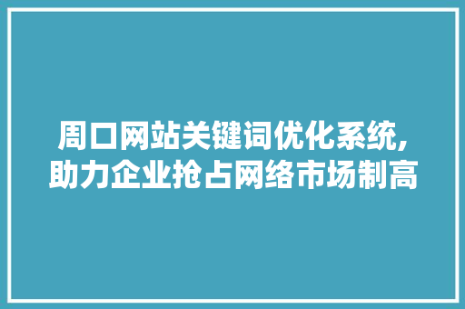 周口网站关键词优化系统,助力企业抢占网络市场制高点