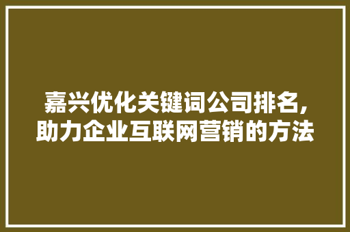 嘉兴优化关键词公司排名,助力企业互联网营销的方法之路