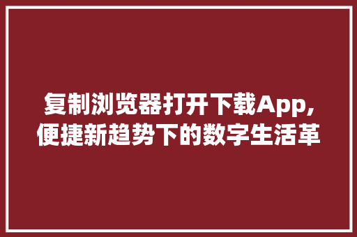 复制浏览器打开下载App,便捷新趋势下的数字生活革命