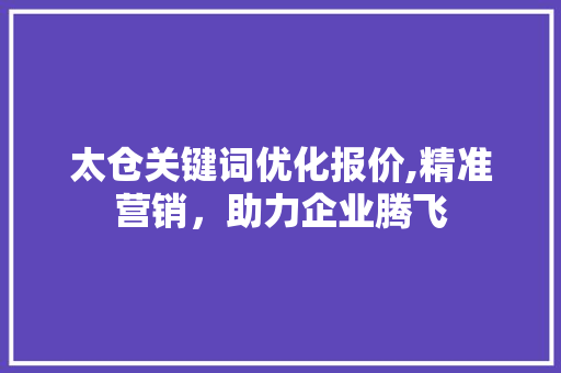 太仓关键词优化报价,精准营销，助力企业腾飞