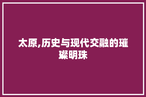 太原,历史与现代交融的璀璨明珠