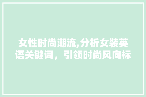 女性时尚潮流,分析女装英语关键词，引领时尚风向标