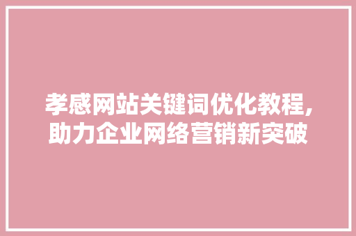 孝感网站关键词优化教程,助力企业网络营销新突破