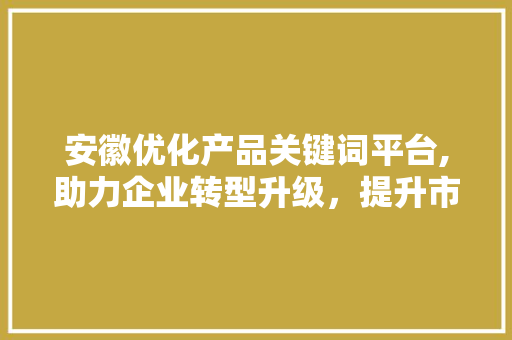 安徽优化产品关键词平台,助力企业转型升级，提升市场竞争力