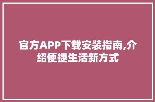 官方APP下载安装指南,介绍便捷生活新方式