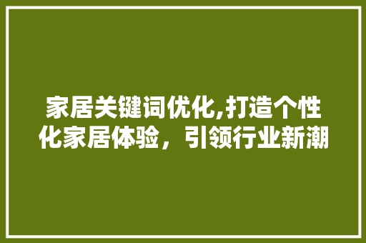 家居关键词优化,打造个性化家居体验，引领行业新潮流