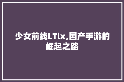 少女前线LTlx,国产手游的崛起之路