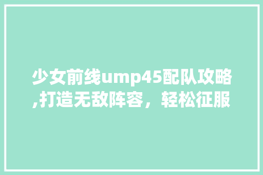 少女前线ump45配队攻略,打造无敌阵容，轻松征服战场！