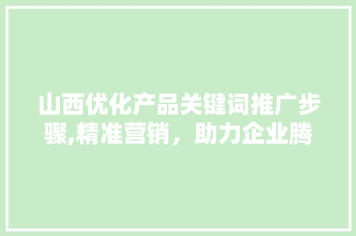 山西优化产品关键词推广步骤,精准营销，助力企业腾飞