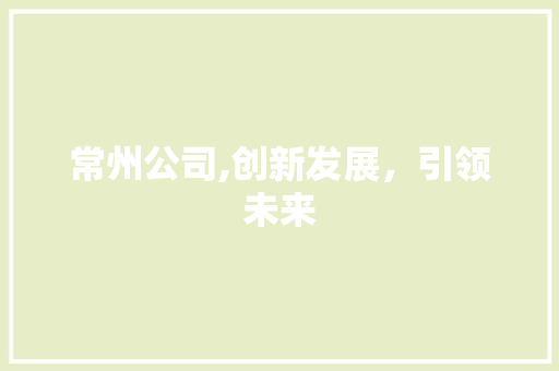 常州公司,创新发展，引领未来