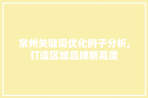 常州关键词优化例子分析,打造区域品牌新高度