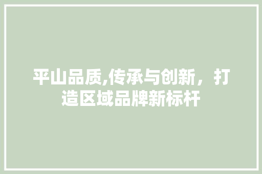 平山品质,传承与创新，打造区域品牌新标杆