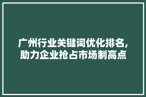 广州行业关键词优化排名,助力企业抢占市场制高点