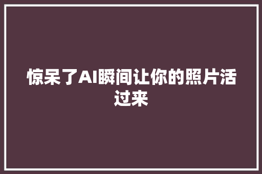 惊呆了AI瞬间让你的照片活过来
