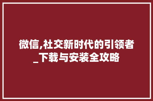 微信,社交新时代的引领者_下载与安装全攻略