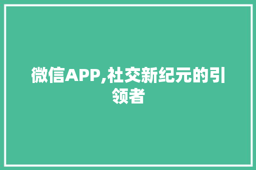 微信APP,社交新纪元的引领者