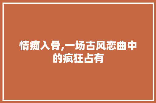 情痴入骨,一场古风恋曲中的疯狂占有