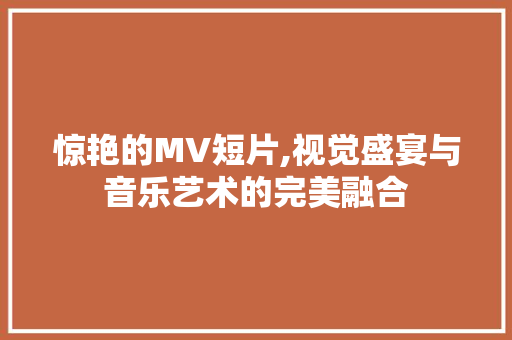 惊艳的MV短片,视觉盛宴与音乐艺术的完美融合