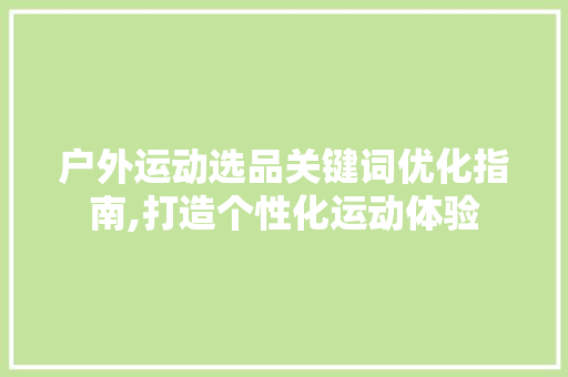 户外运动选品关键词优化指南,打造个性化运动体验