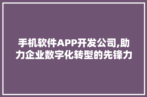 手机软件APP开发公司,助力企业数字化转型的先锋力量