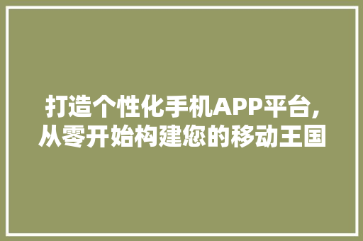 打造个性化手机APP平台,从零开始构建您的移动王国