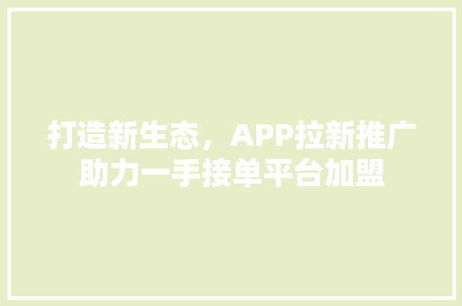 打造新生态，APP拉新推广助力一手接单平台加盟