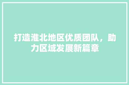 打造淮北地区优质团队，助力区域发展新篇章