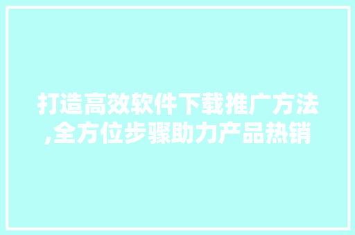打造高效软件下载推广方法,全方位步骤助力产品热销