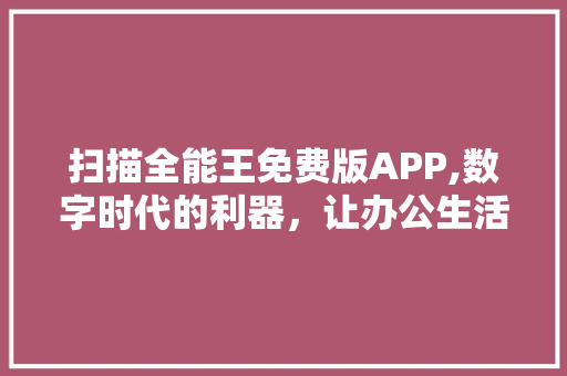 扫描全能王免费版APP,数字时代的利器，让办公生活更高效