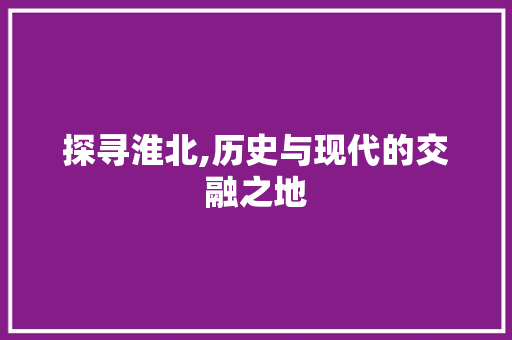 探寻淮北,历史与现代的交融之地