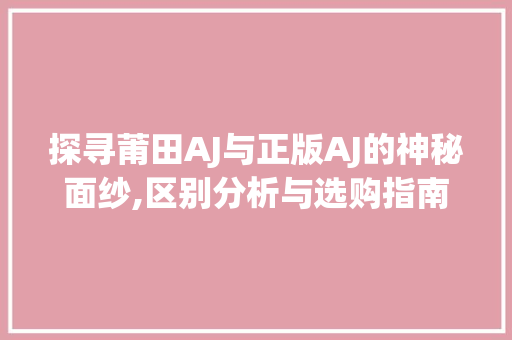 探寻莆田AJ与正版AJ的神秘面纱,区别分析与选购指南