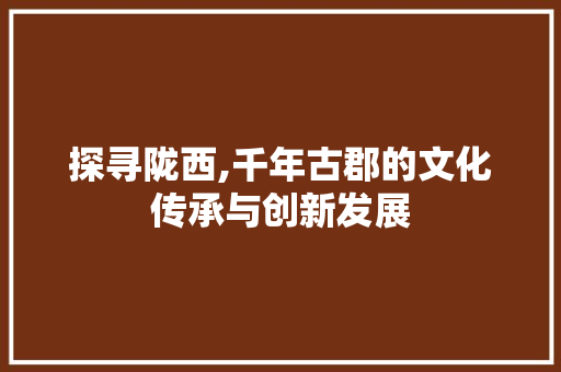 探寻陇西,千年古郡的文化传承与创新发展