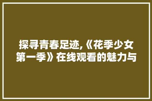 探寻青春足迹,《花季少女第一季》在线观看的魅力与启示