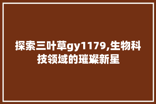 探索三叶草gy1179,生物科技领域的璀璨新星