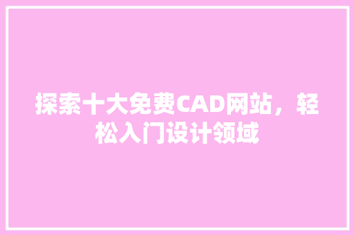 探索十大免费CAD网站，轻松入门设计领域