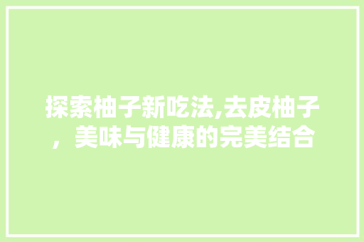 探索柚子新吃法,去皮柚子，美味与健康的完美结合