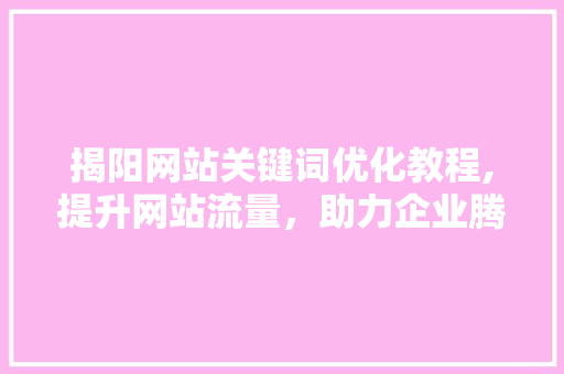 揭阳网站关键词优化教程,提升网站流量，助力企业腾飞
