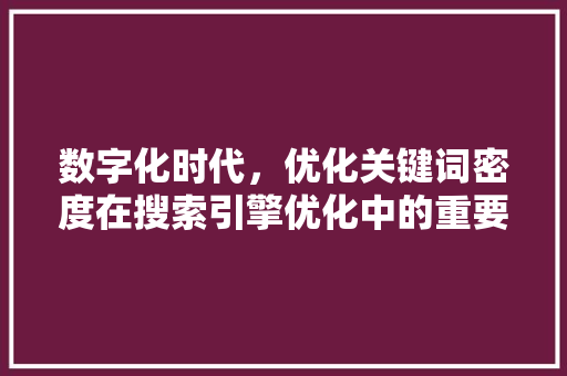 数字化时代，优化关键词密度在搜索引擎优化中的重要性与应用步骤