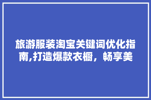 旅游服装淘宝关键词优化指南,打造爆款衣橱，畅享美好旅程