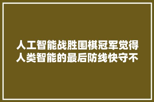 人工智能战胜围棋冠军觉得人类智能的最后防线快守不住了