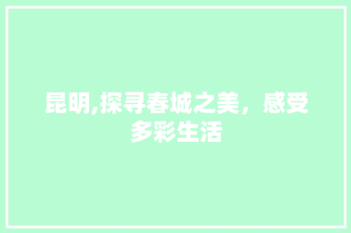 昆明,探寻春城之美，感受多彩生活