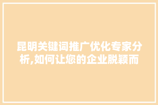 昆明关键词推广优化专家分析,如何让您的企业脱颖而出
