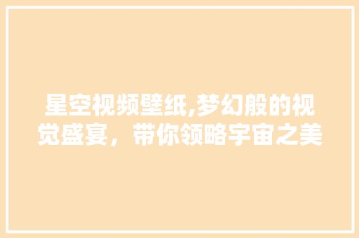 星空视频壁纸,梦幻般的视觉盛宴，带你领略宇宙之美